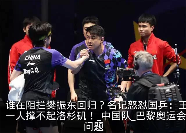 谁在阻拦樊振东回归？名记怒怼国乒：王楚钦一人撑不起洛杉矶！_中国队_巴黎奥运会_问题