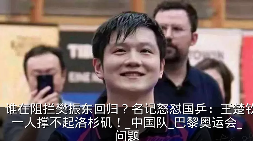 谁在阻拦樊振东回归？名记怒怼国乒：王楚钦一人撑不起洛杉矶！_中国队_巴黎奥运会_问题