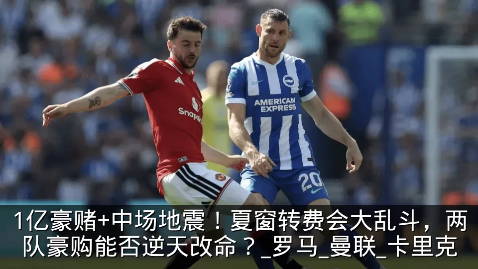 1亿豪赌+中场地震！夏窗转费会大乱斗，两队豪购能否逆天改命？_罗马_曼联_卡里克