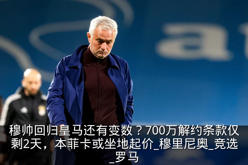穆帅回归皇马还有变数？700万解约条款仅剩2天，本菲卡或坐地起价_穆里尼奥_竞选_罗马