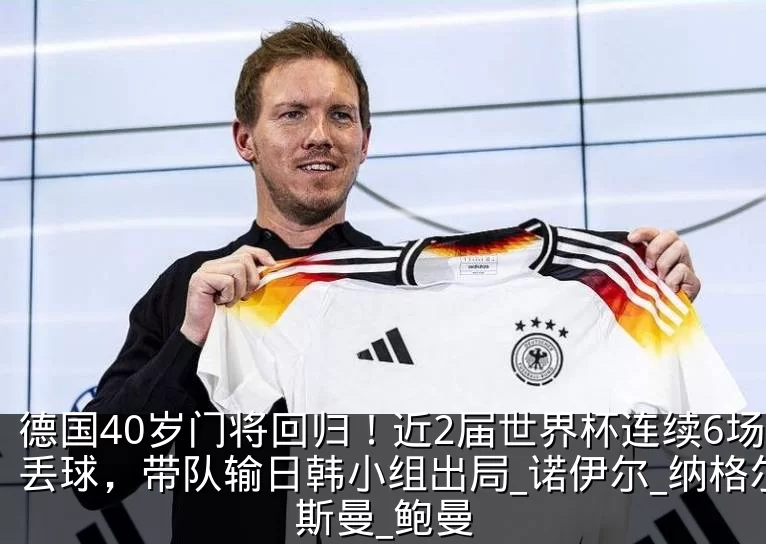 德国40岁门将回归！近2届世界杯连续6场丢球，带队输日韩小组出局_诺伊尔_纳格尔斯曼_鲍曼