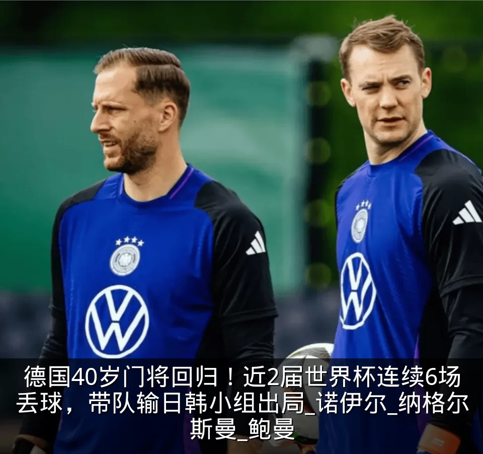 德国40岁门将回归！近2届世界杯连续6场丢球，带队输日韩小组出局_诺伊尔_纳格尔斯曼_鲍曼